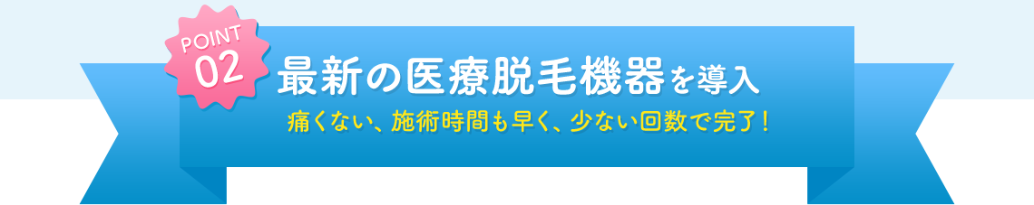 POINT02 最新の医療脱毛機器を導入