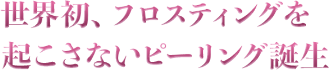 世界初、フロスティングを起こさないピーリング誕生