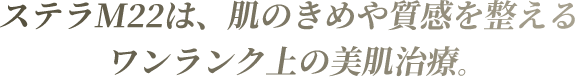 ステラM22は、肌のきめや質感を整えるワンランク上の美肌治療。